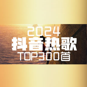 抖音2024上半年热门歌曲排行榜Top300首 [13.9GB]